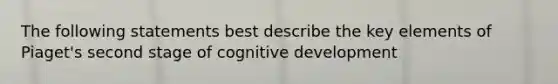 The following statements best describe the key elements of Piaget's second stage of cognitive development