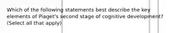 Which of the following statements best describe the key elements of Piaget's second stage of cognitive development? (Select all that apply)