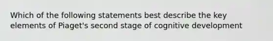 Which of the following statements best describe the key elements of Piaget's second stage of cognitive development