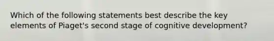 Which of the following statements best describe the key elements of Piaget's second stage of cognitive development?