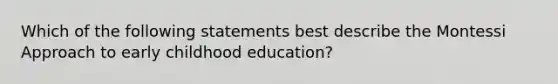 Which of the following statements best describe the Montessi Approach to early childhood education?