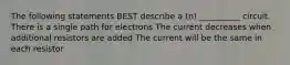 The following statements BEST describe a (n) __________ circuit. There is a single path for electrons The current decreases when additional resistors are added The current will be the same in each resistor