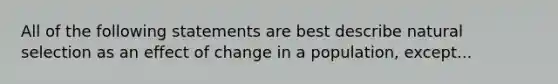 All of the following statements are best describe natural selection as an effect of change in a population, except...