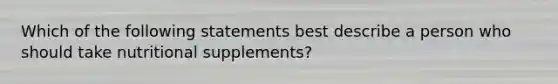 Which of the following statements best describe a person who should take nutritional supplements?