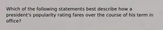 Which of the following statements best describe how a president's popularity rating fares over the course of his term in office?