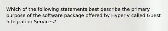 Which of the following statements best describe the primary purpose of the software package offered by Hyper-V called Guest Integration Services?