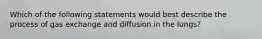 Which of the following statements would best describe the process of gas exchange and diffusion in the lungs?