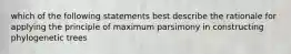 which of the following statements best describe the rationale for applying the principle of maximum parsimony in constructing phylogenetic trees