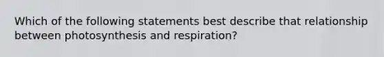 Which of the following statements best describe that relationship between photosynthesis and respiration?