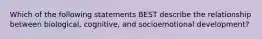 Which of the following statements BEST describe the relationship between biological, cognitive, and socioemotional development?