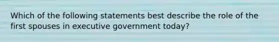 Which of the following statements best describe the role of the first spouses in executive government today?