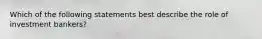 Which of the following statements best describe the role of investment bankers?