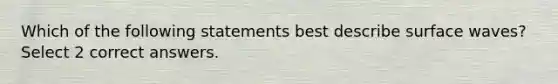 Which of the following statements best describe surface waves? Select 2 correct answers.