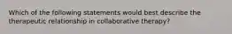 Which of the following statements would best describe the therapeutic relationship in collaborative therapy?