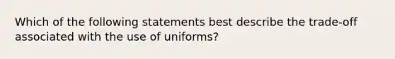 Which of the following statements best describe the​ trade-off associated with the use of​ uniforms?