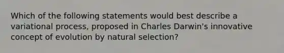 Which of the following statements would best describe a variational process, proposed in Charles Darwin's innovative concept of evolution by natural selection?