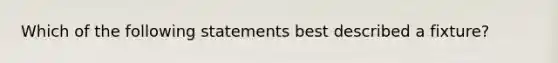 Which of the following statements best described a fixture?