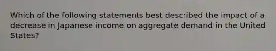 Which of the following statements best described the impact of a decrease in Japanese income on aggregate demand in the United States?