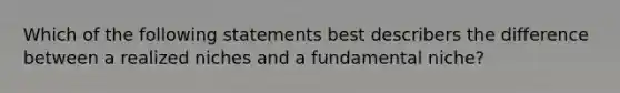 Which of the following statements best describers the difference between a realized niches and a fundamental niche?