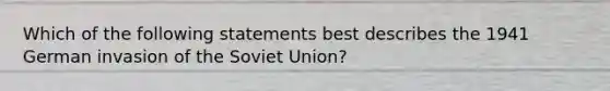 Which of the following statements best describes the 1941 German invasion of the Soviet Union?