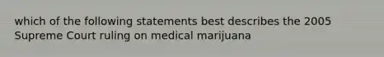 which of the following statements best describes the 2005 Supreme Court ruling on medical marijuana