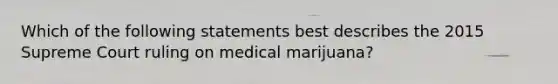 Which of the following statements best describes the 2015 Supreme Court ruling on medical marijuana?