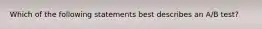 Which of the following statements best describes an A/B test?