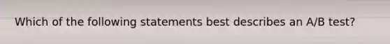 Which of the following statements best describes an A/B test?