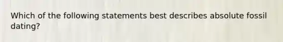 Which of the following statements best describes absolute fossil dating?