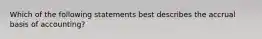 Which of the following statements best describes the accrual basis of accounting?