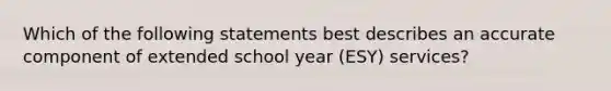 Which of the following statements best describes an accurate component of extended school year (ESY) services?