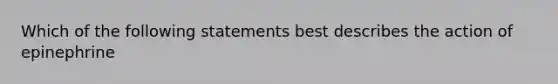 Which of the following statements best describes the action of epinephrine