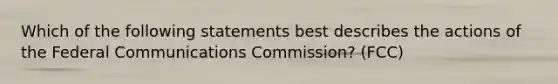 Which of the following statements best describes the actions of the Federal Communications Commission? (FCC)