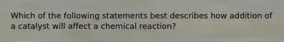 Which of the following statements best describes how addition of a catalyst will affect a chemical reaction?