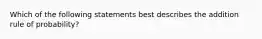 Which of the following statements best describes the addition rule of probability?