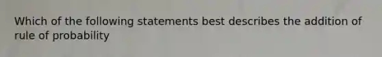 Which of the following statements best describes the addition of rule of probability