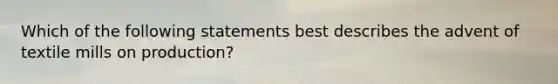 Which of the following statements best describes the advent of textile mills on production?