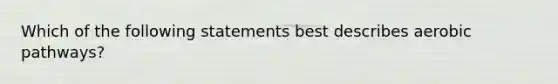 Which of the following statements best describes aerobic pathways?