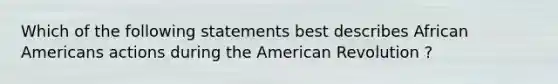 Which of the following statements best describes African Americans actions during the American Revolution ?