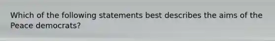 Which of the following statements best describes the aims of the Peace democrats?