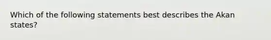 Which of the following statements best describes the Akan states?