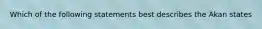 Which of the following statements best describes the Akan states