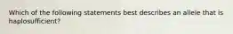 Which of the following statements best describes an allele that is haplosufficient?