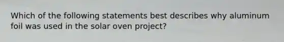 Which of the following statements best describes why aluminum foil was used in the solar oven project?