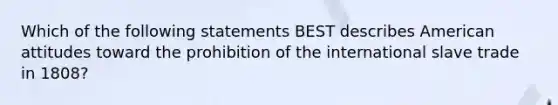 Which of the following statements BEST describes American attitudes toward the prohibition of the international slave trade in 1808?