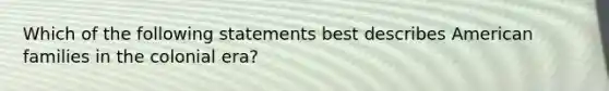 Which of the following statements best describes American families in the colonial era?