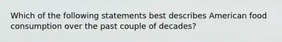 Which of the following statements best describes American food consumption over the past couple of decades?