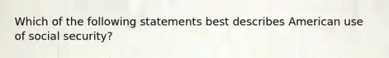 Which of the following statements best describes American use of social security?