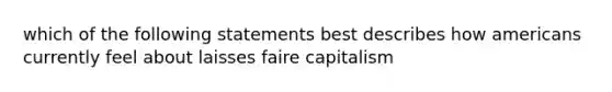 which of the following statements best describes how americans currently feel about laisses faire capitalism