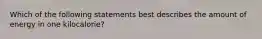 Which of the following statements best describes the amount of energy in one kilocalorie?